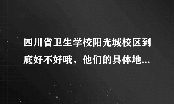 四川省卫生学校阳光城校区到底好不好哦，他们的具体地址和招生办联系电话是多少哦，我妹妹想去读，急需！