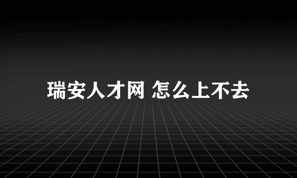 瑞安人才网 怎么上不去