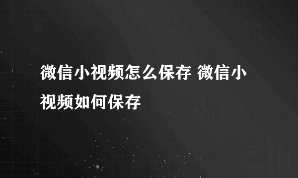 微信小视频怎么保存 微信小视频如何保存