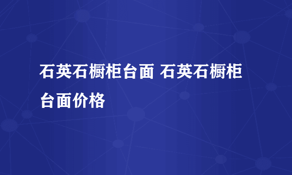 石英石橱柜台面 石英石橱柜台面价格