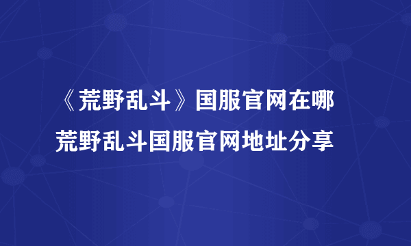 《荒野乱斗》国服官网在哪 荒野乱斗国服官网地址分享