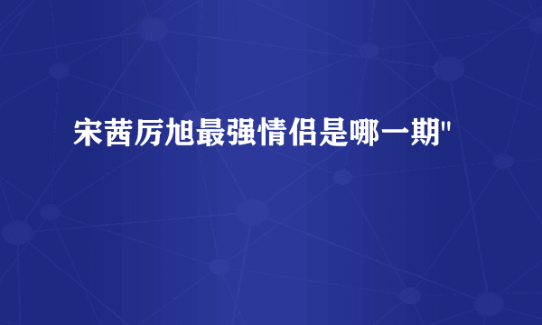 宋茜厉旭最强情侣是哪一期