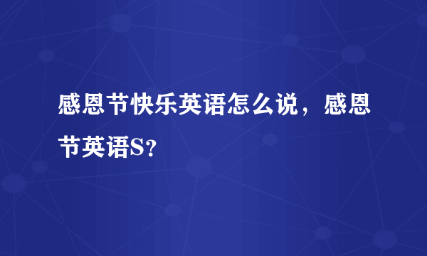 感恩节快乐英语怎么说，感恩节英语S？