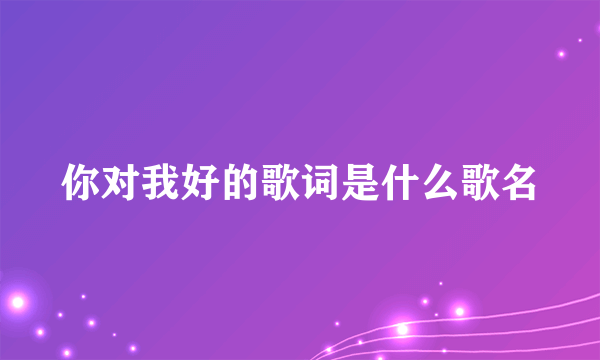 你对我好的歌词是什么歌名