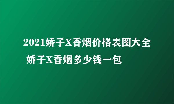 2021娇子X香烟价格表图大全 娇子X香烟多少钱一包