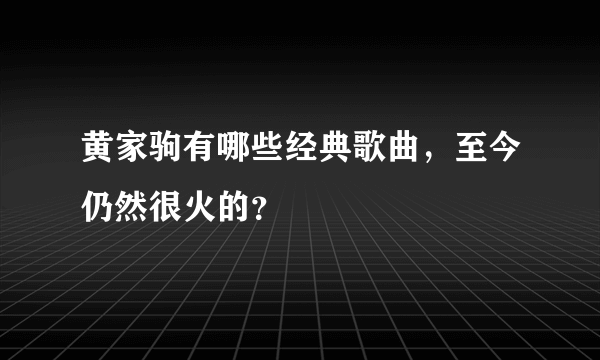 黄家驹有哪些经典歌曲，至今仍然很火的？