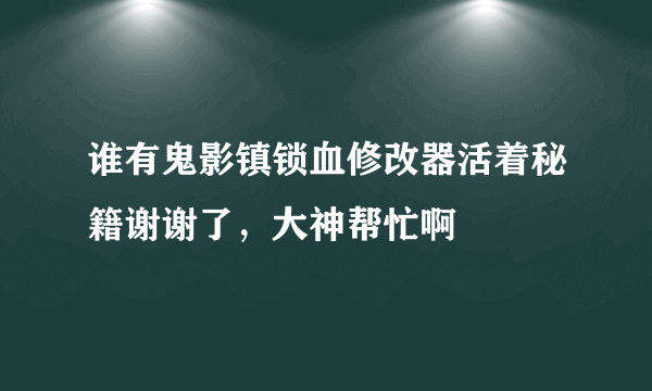 谁有鬼影镇锁血修改器活着秘籍谢谢了，大神帮忙啊