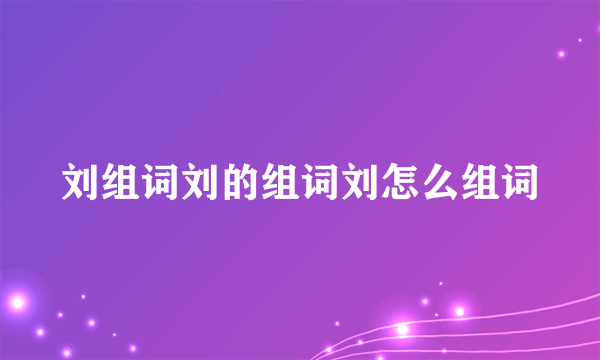 刘组词刘的组词刘怎么组词