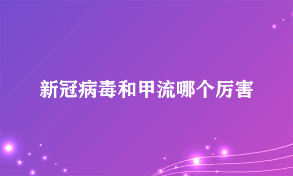 新冠病毒和甲流哪个厉害