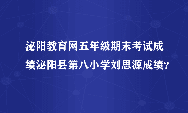 泌阳教育网五年级期末考试成绩泌阳县第八小学刘思源成绩？