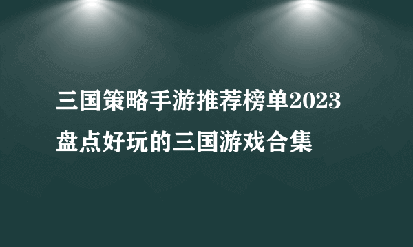 三国策略手游推荐榜单2023 盘点好玩的三国游戏合集