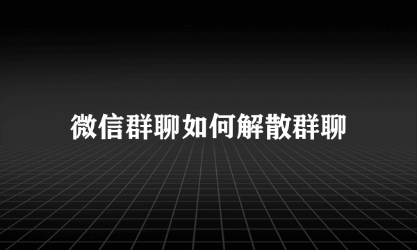 微信群聊如何解散群聊