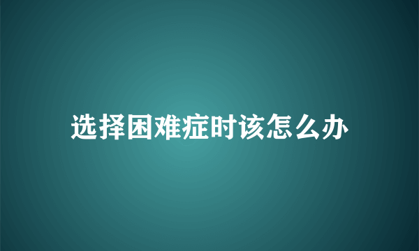 选择困难症时该怎么办