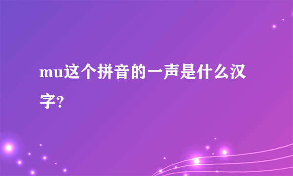 mu这个拼音的一声是什么汉字？