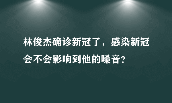 林俊杰确诊新冠了，感染新冠会不会影响到他的嗓音？