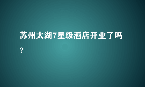 苏州太湖7星级酒店开业了吗？