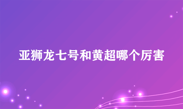 亚狮龙七号和黄超哪个厉害