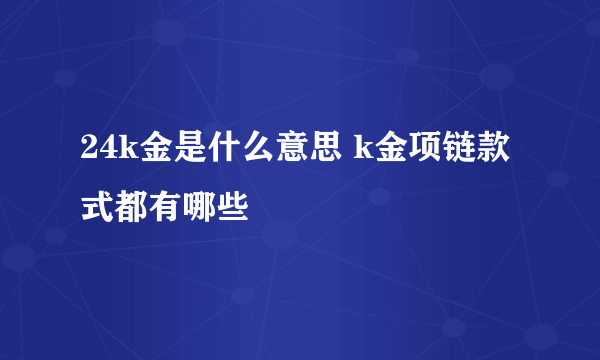 24k金是什么意思 k金项链款式都有哪些