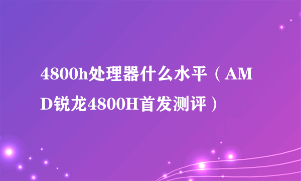 4800h处理器什么水平（AMD锐龙4800H首发测评）