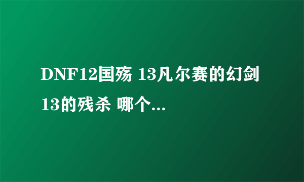 DNF12国殇 13凡尔赛的幻剑 13的残杀 哪个伤害最高 哪个伤害第二高？ 懂的来