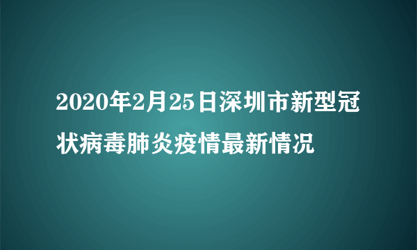 2020年2月25日深圳市新型冠状病毒肺炎疫情最新情况