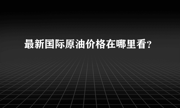 最新国际原油价格在哪里看？