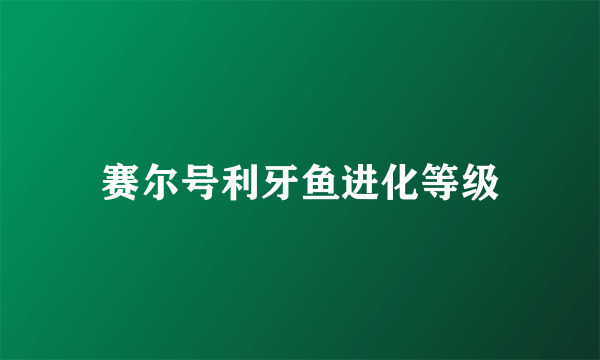 赛尔号利牙鱼进化等级