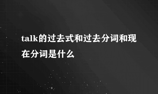 talk的过去式和过去分词和现在分词是什么