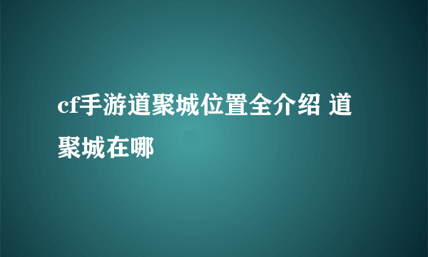 cf手游道聚城位置全介绍 道聚城在哪