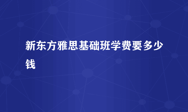 新东方雅思基础班学费要多少钱