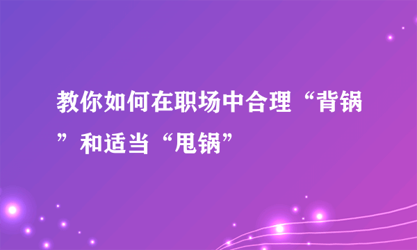 教你如何在职场中合理“背锅”和适当“甩锅”