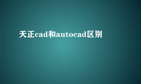 天正cad和autocad区别