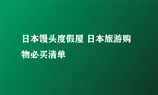 日本馒头度假屋 日本旅游购物必买清单