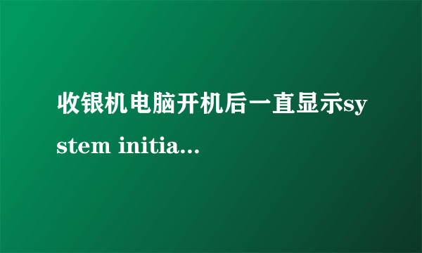 收银机电脑开机后一直显示system initialize 随后就进不去了,求高手帮忙解决!