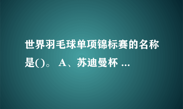 世界羽毛球单项锦标赛的名称是()。 A、苏迪曼杯 B、汤姆斯杯 C、尤伯杯 D、世界锦标赛 请帮忙给出正确答案和分析，谢谢！