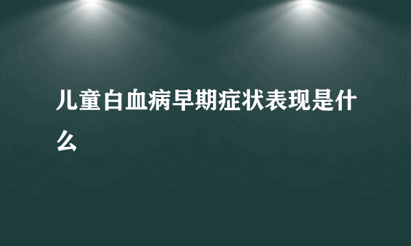 儿童白血病早期症状表现是什么