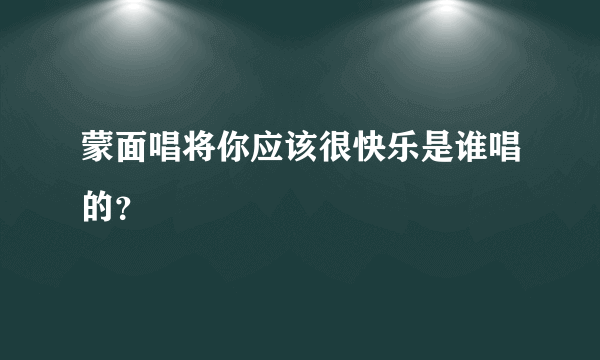 蒙面唱将你应该很快乐是谁唱的？