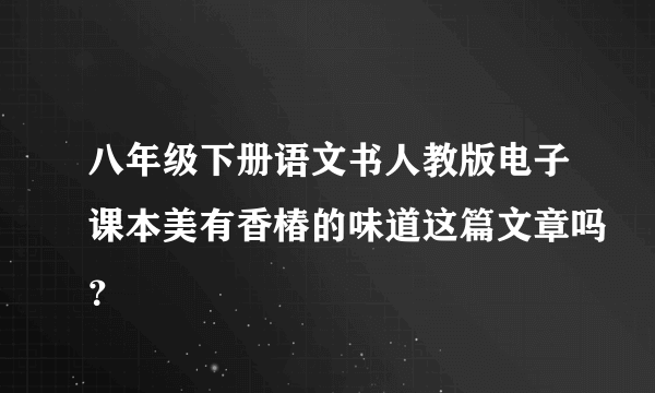 八年级下册语文书人教版电子课本美有香椿的味道这篇文章吗？