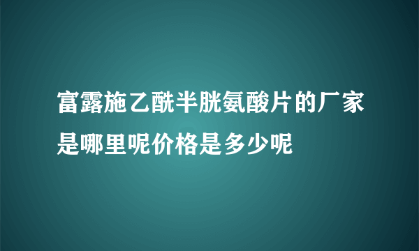 富露施乙酰半胱氨酸片的厂家是哪里呢价格是多少呢