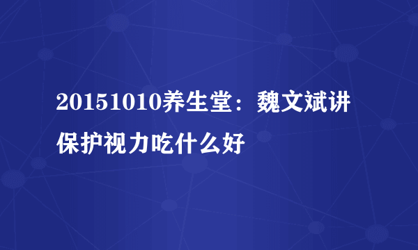 20151010养生堂：魏文斌讲保护视力吃什么好