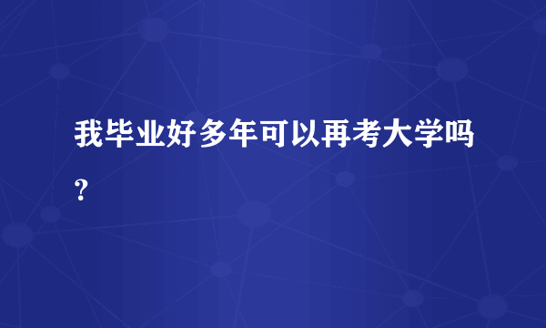 我毕业好多年可以再考大学吗？