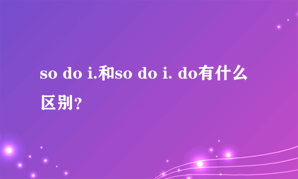 so do i.和so do i. do有什么区别？