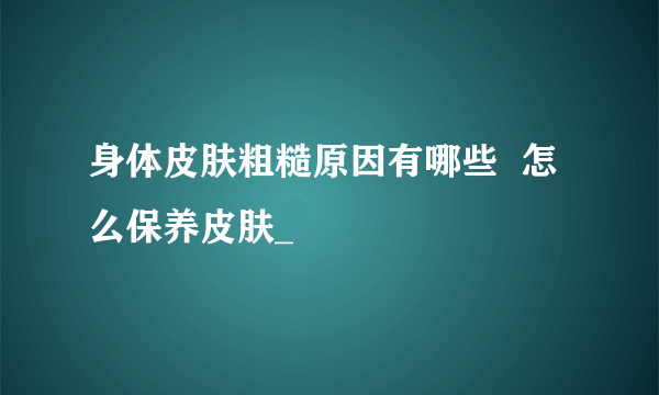 身体皮肤粗糙原因有哪些  怎么保养皮肤_