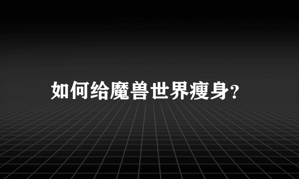 如何给魔兽世界瘦身？