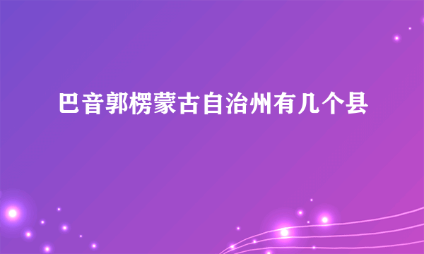 巴音郭楞蒙古自治州有几个县