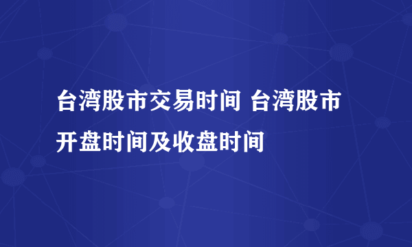 台湾股市交易时间 台湾股市开盘时间及收盘时间