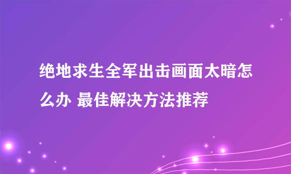 绝地求生全军出击画面太暗怎么办 最佳解决方法推荐