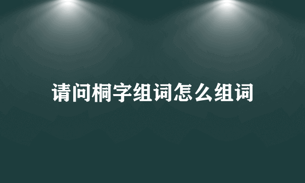 请问桐字组词怎么组词