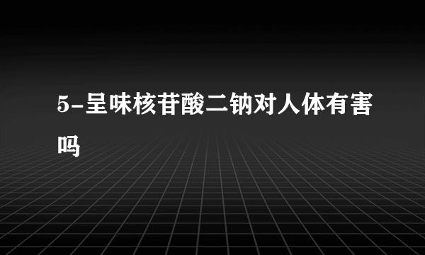 5-呈味核苷酸二钠对人体有害吗