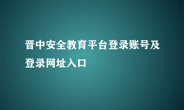 晋中安全教育平台登录账号及登录网址入口